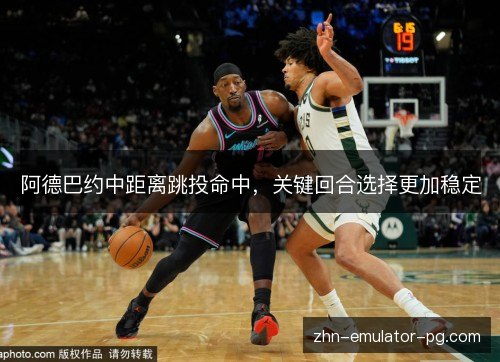 阿德巴约中距离跳投命中，关键回合选择更加稳定